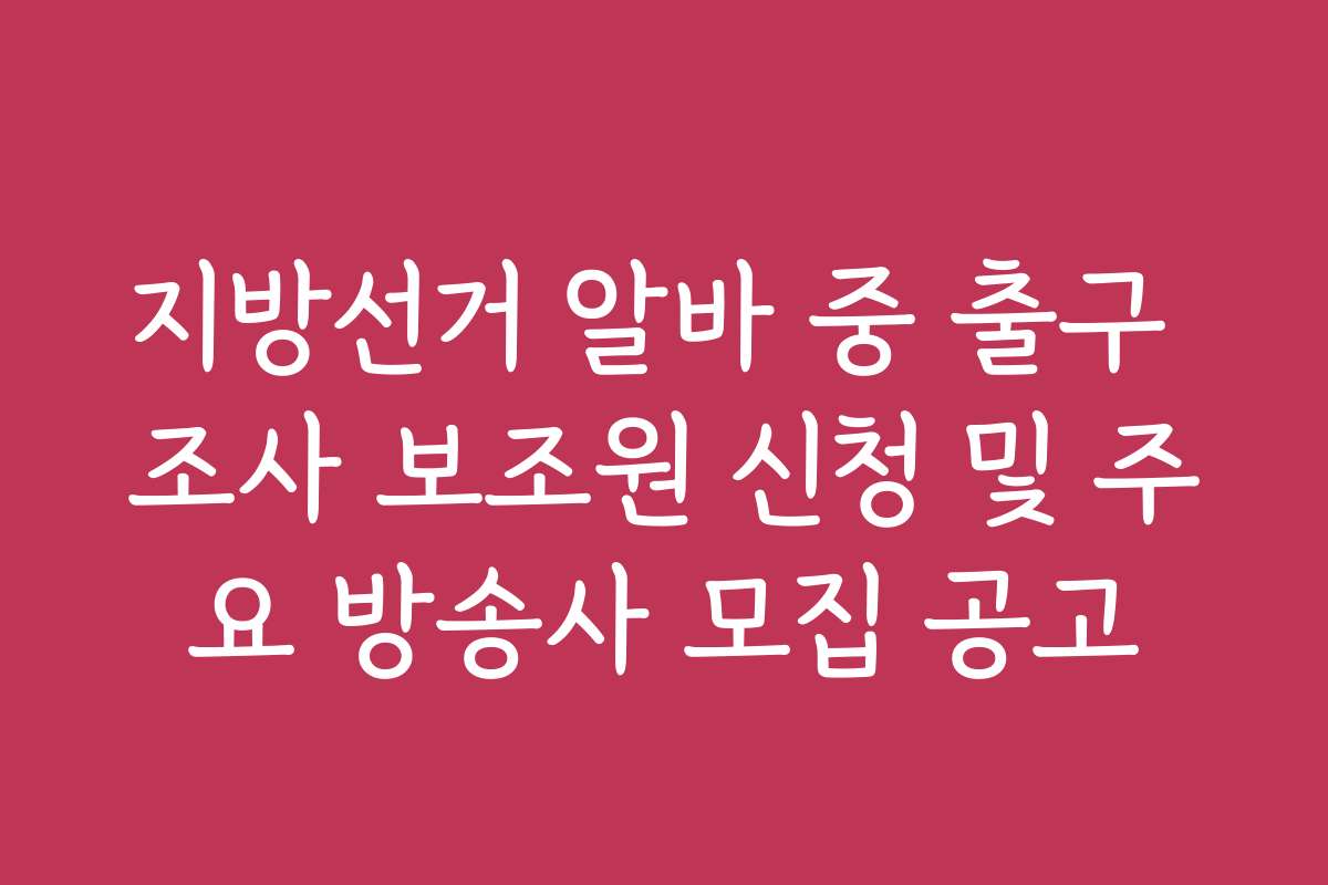 지방선거 알바 중 출구 조사 보조원 신청 및 주요 방송사 모집 공고