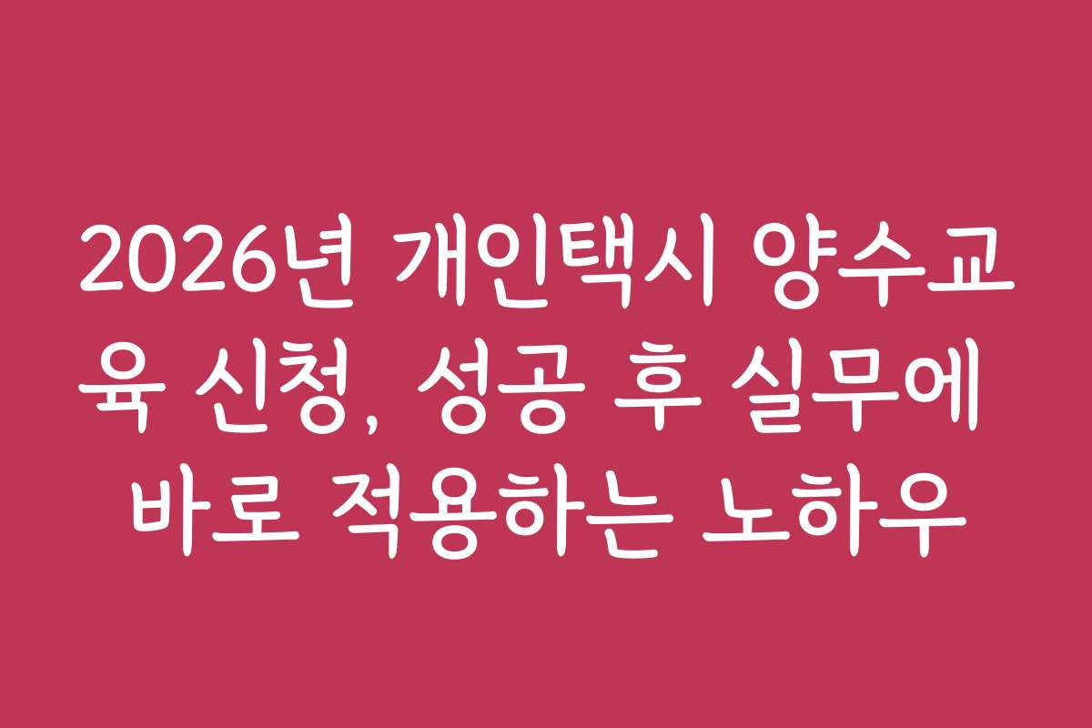 2026년 개인택시 양수교육 신청, 성공 후 실무에 바로 적용하는 노하우