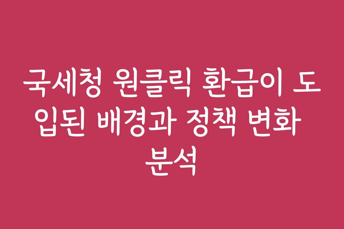 국세청 원클릭 환급이 도입된 배경과 정책 변화 분석
