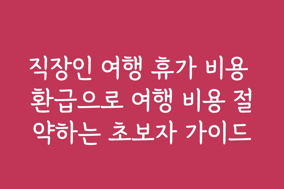 직장인 여행 휴가 비용 환급으로 여행 비용 절약하는 초보자 가이드