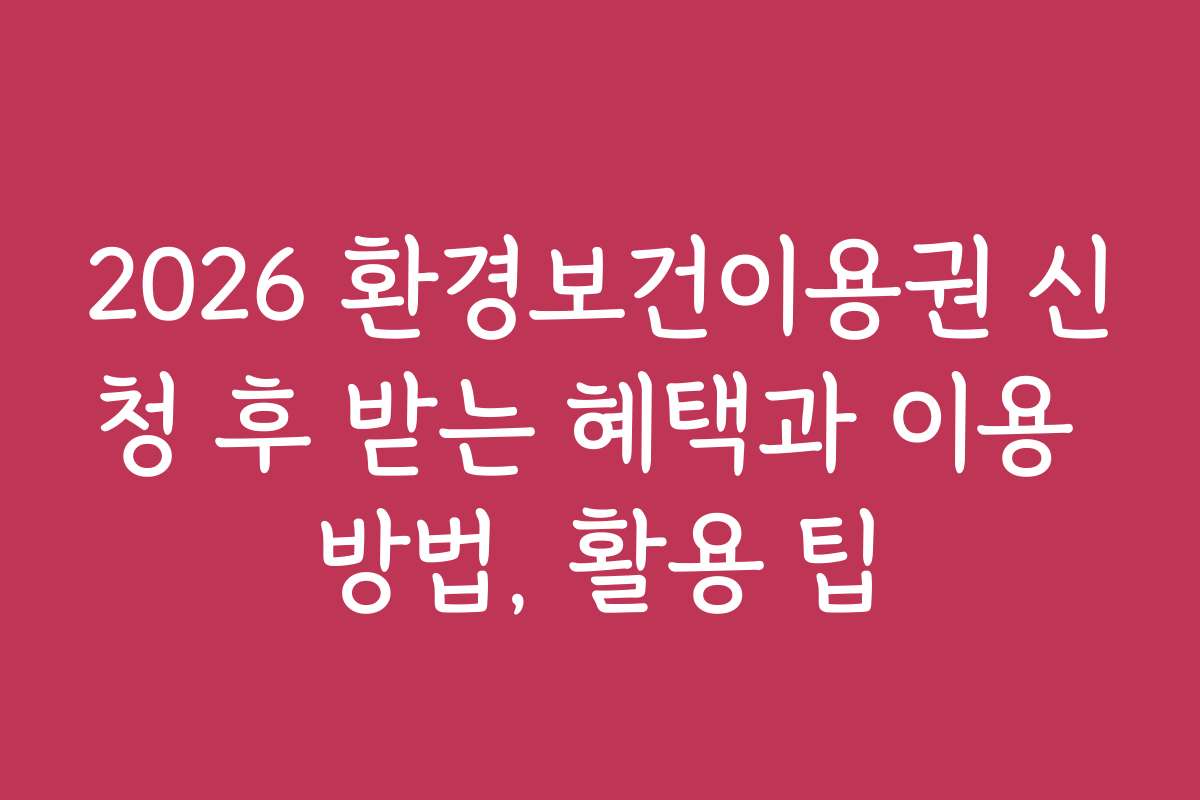 2026 환경보건이용권 신청 후 받는 혜택과 이용 방법, 활용 팁