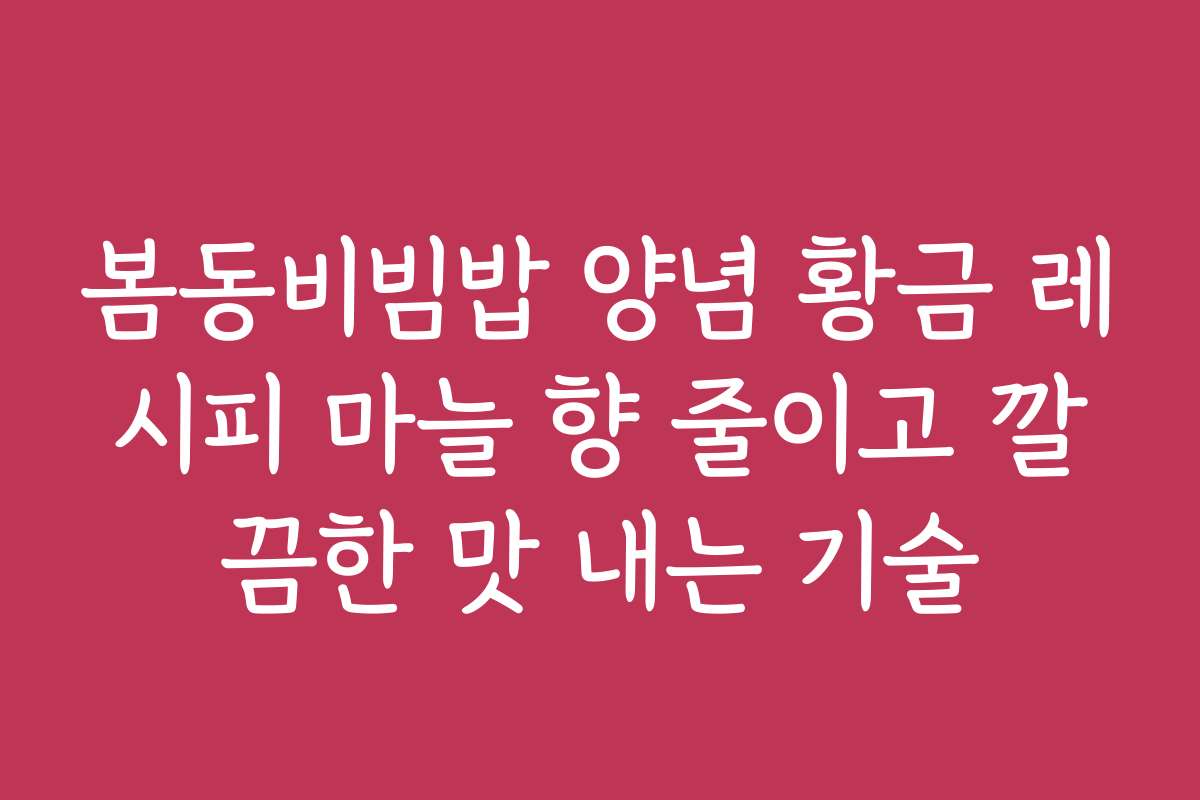 봄동비빔밥 양념 황금 레시피 마늘 향 줄이고 깔끔한 맛 내는 기술