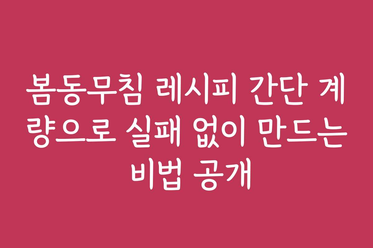 봄동무침 레시피 간단 계량으로 실패 없이 만드는 비법 공개