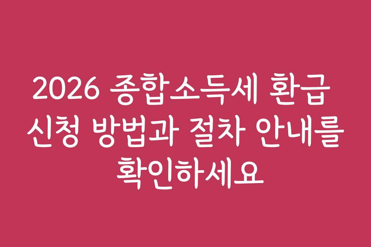 2026 종합소득세 환급 신청 방법과 절차 안내를 확인하세요