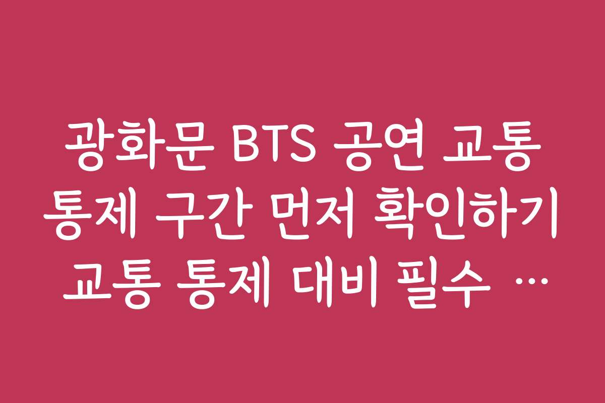 광화문 BTS 공연 교통통제 구간 먼저 확인하기 교통 통제 대비 필수 준비물과 체크리스트