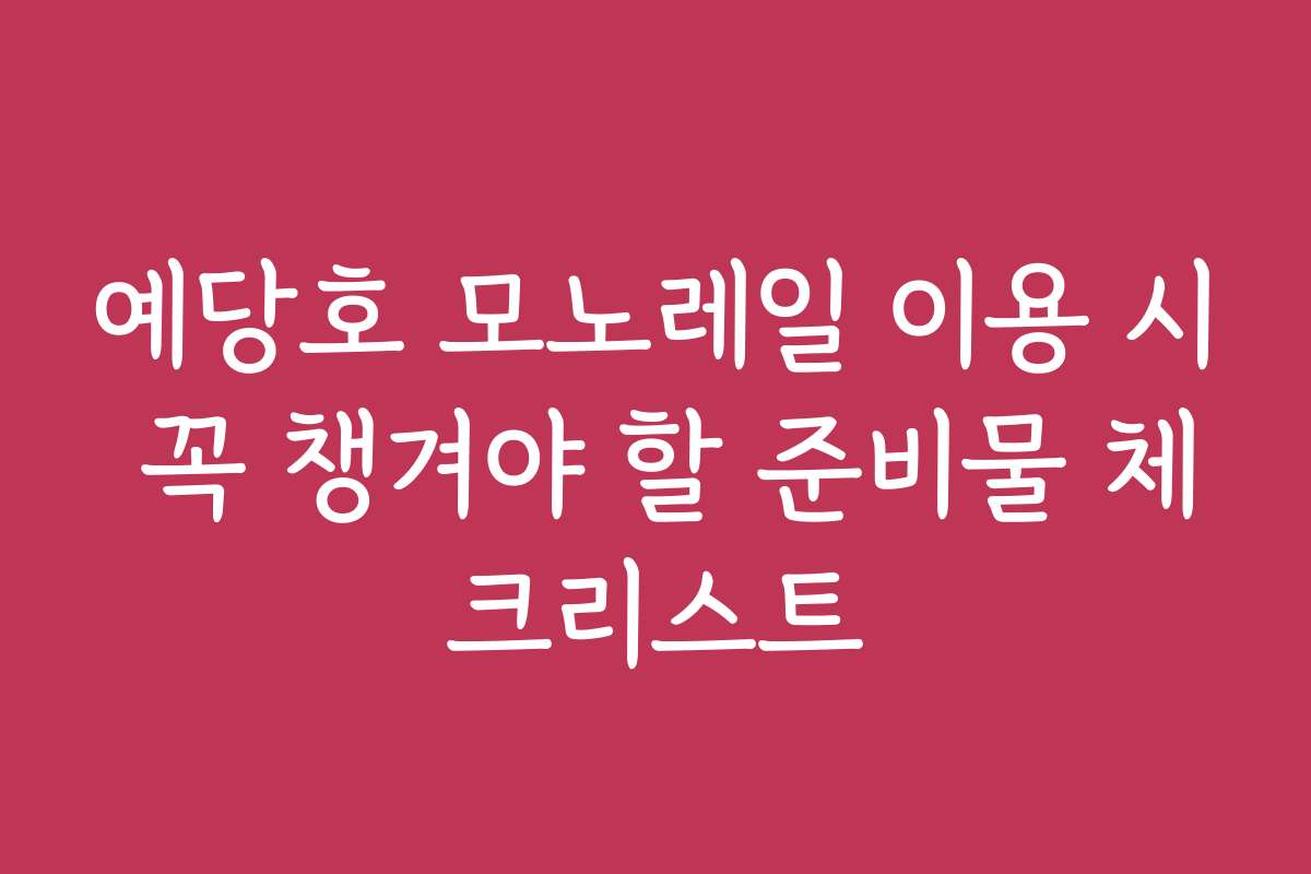 예당호 모노레일 이용 시 꼭 챙겨야 할 준비물 체크리스트