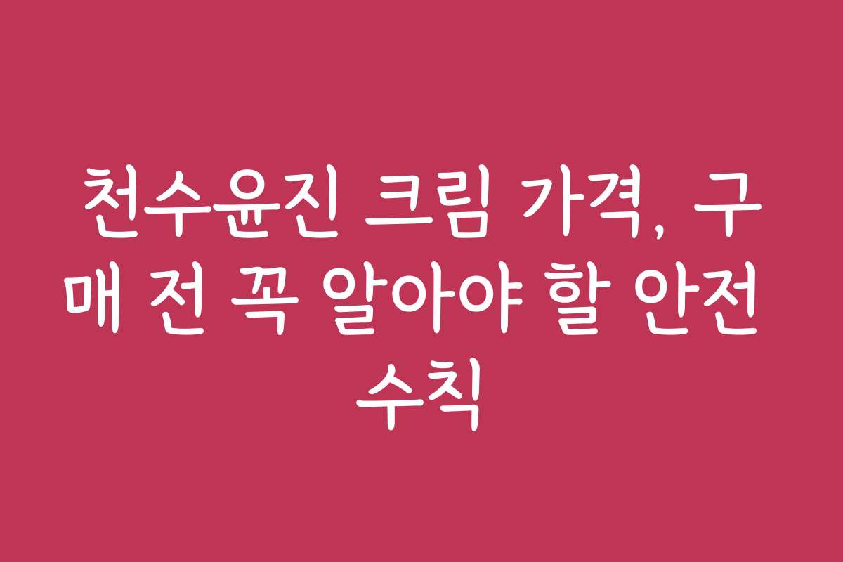 천수윤진 크림 가격, 구매 전 꼭 알아야 할 안전 수칙