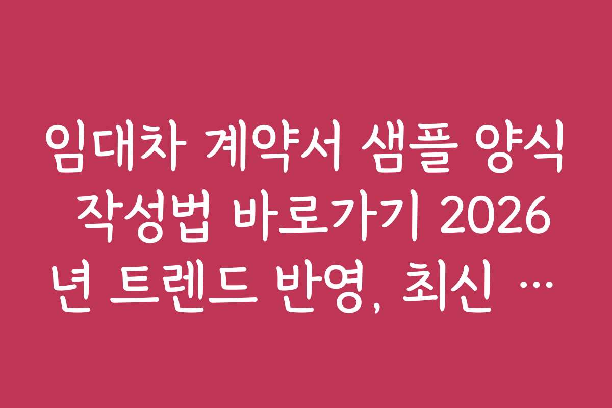 임대차 계약서 샘플 양식 작성법 바로가기 2026년 트렌드 반영, 최신 양식 활용법과 작성법 소개