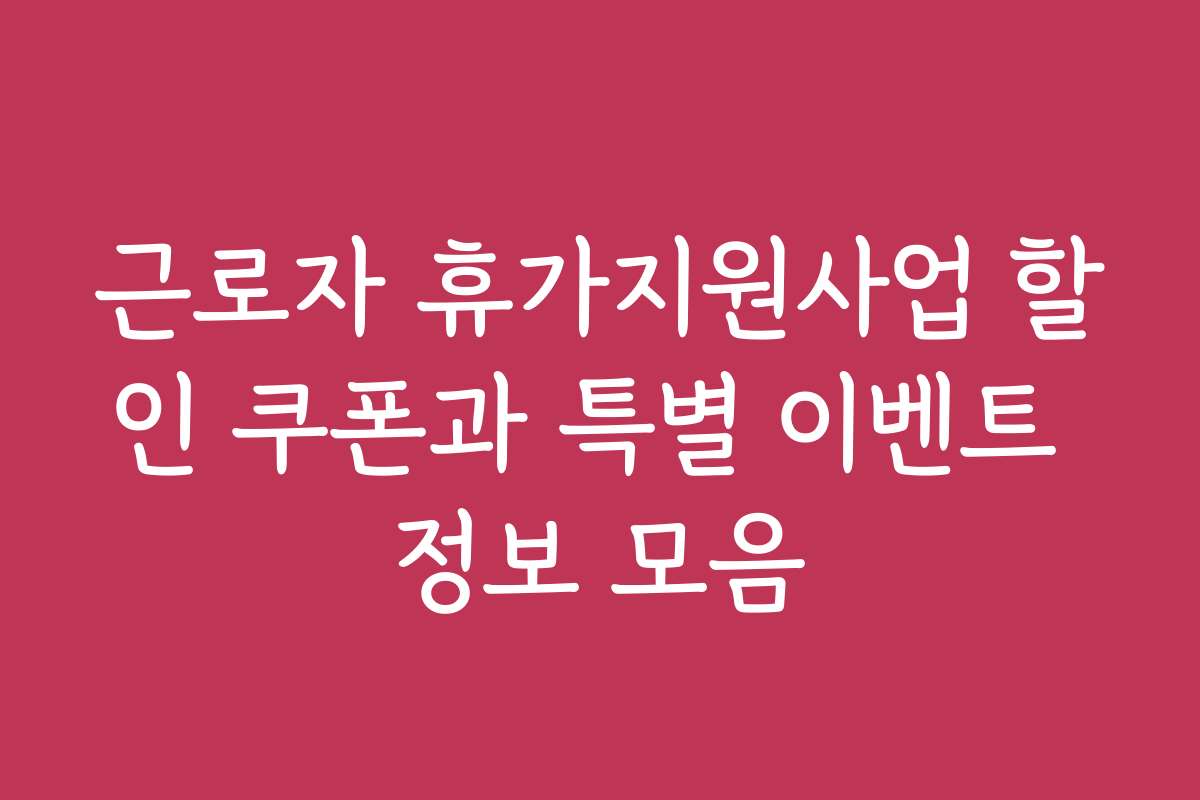 근로자 휴가지원사업 할인 쿠폰과 특별 이벤트 정보 모음