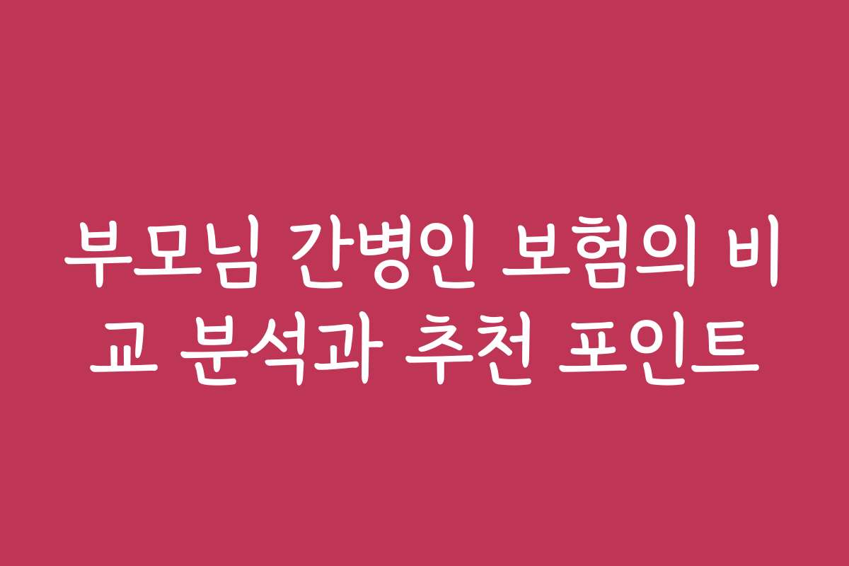 부모님 간병인 보험의 비교 분석과 추천 포인트 부모님 간병인 보험의 비교 분석과 추천 포인트