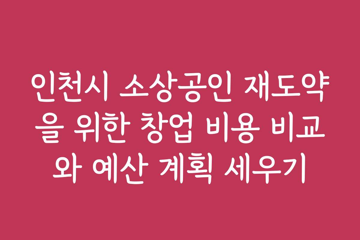 인천시 소상공인 재도약을 위한 창업 비용 비교와 예산 계획 세우기 인천시 소상공인 재도약을 위한 창업 비용 비교와 예산 계획 세우기