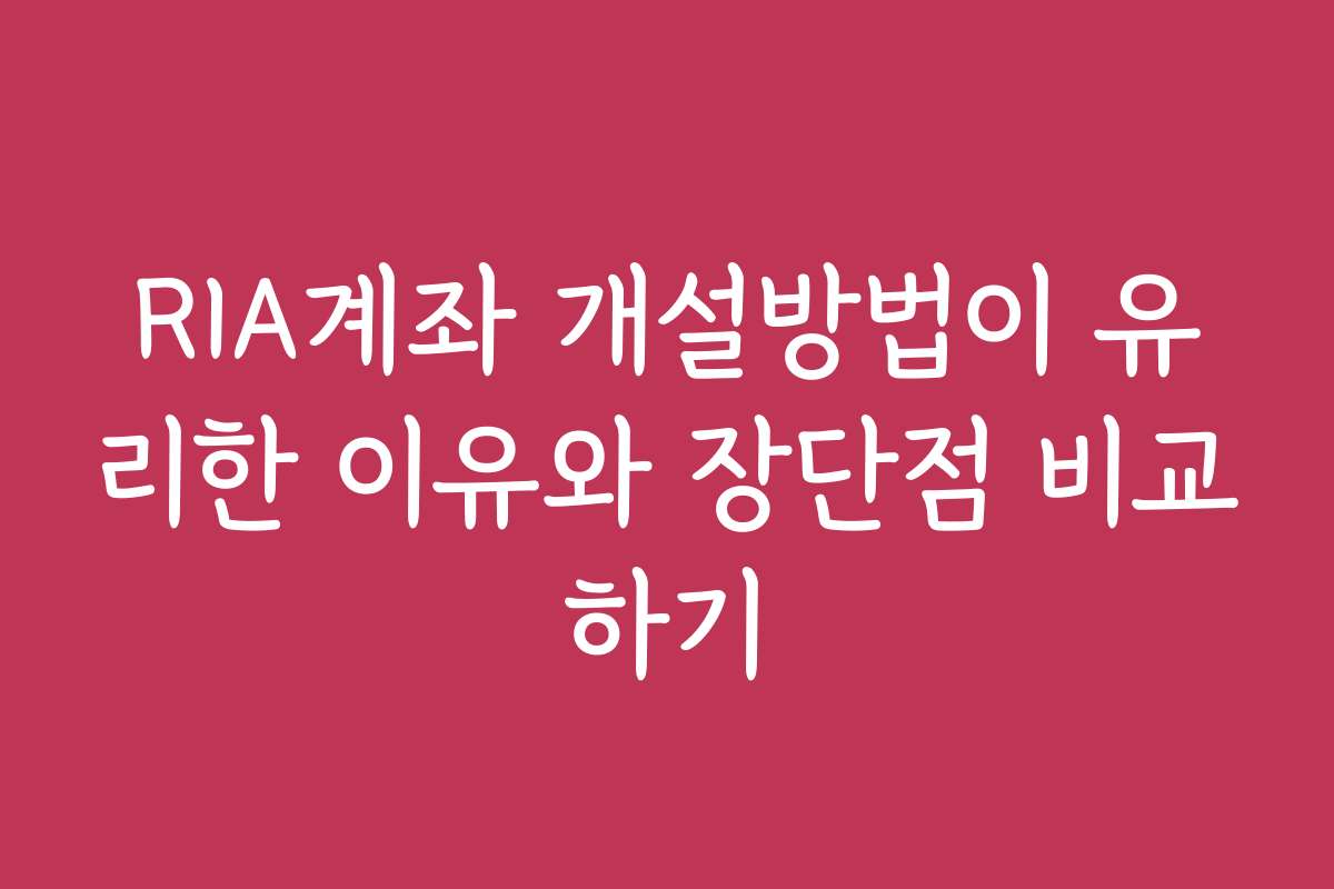 RIA계좌 개설방법이 유리한 이유와 장단점 비교하기