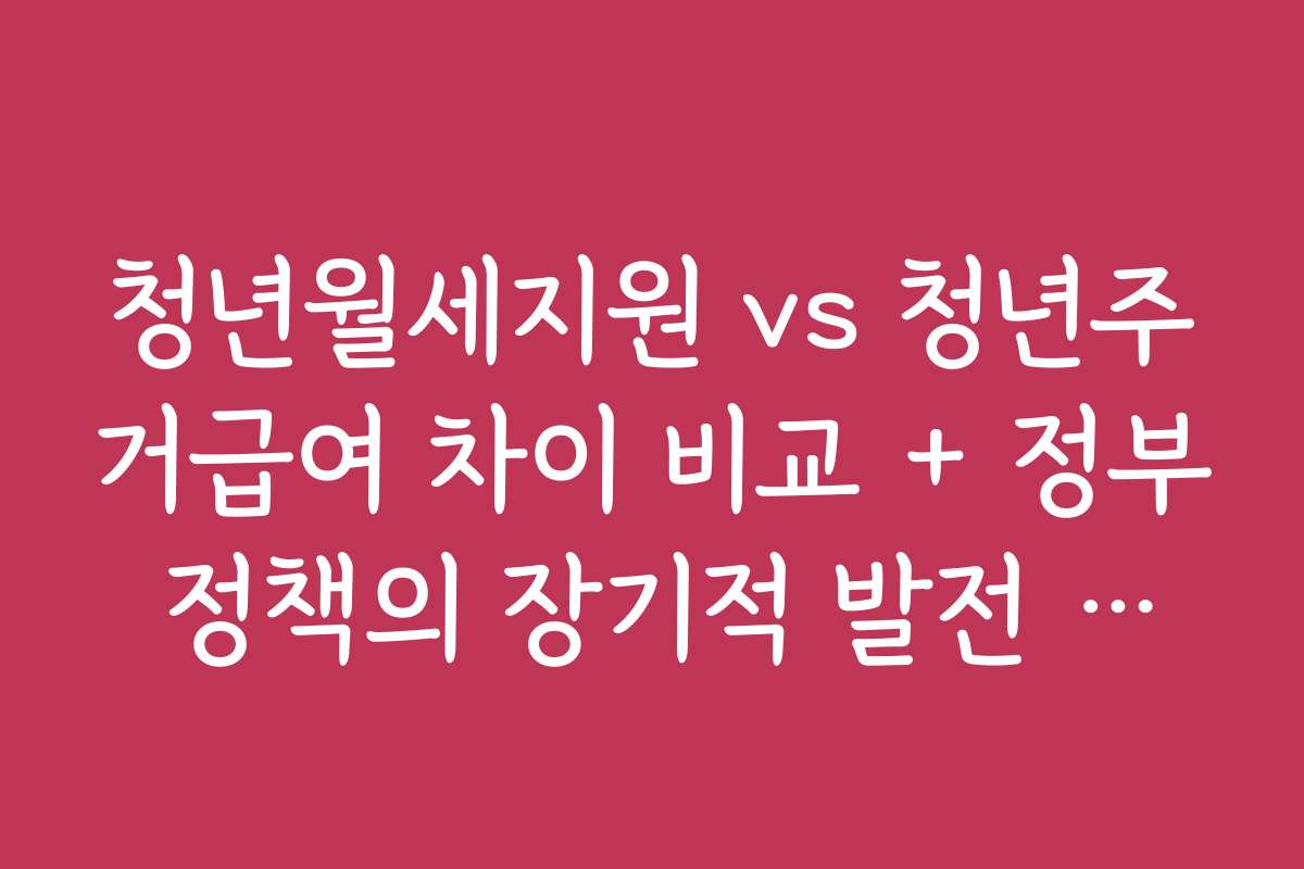 청년월세지원 vs 청년주거급여 차이 비교 + 정부 정책의 장기적 발전 방향 제언