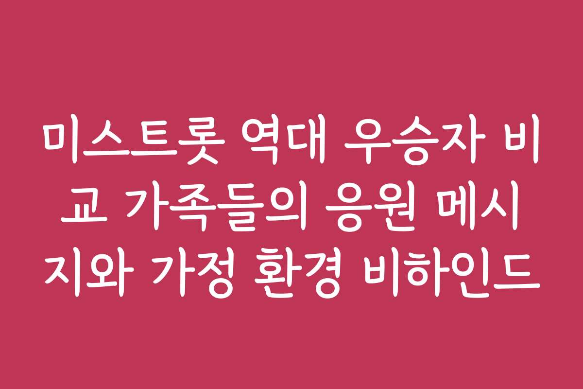 미스트롯 역대 우승자 비교 가족들의 응원 메시지와 가정 환경 비하인드 미스트롯 역대 우승자 비교 가족들의 응원 메시지와 가정 환경 비하인드