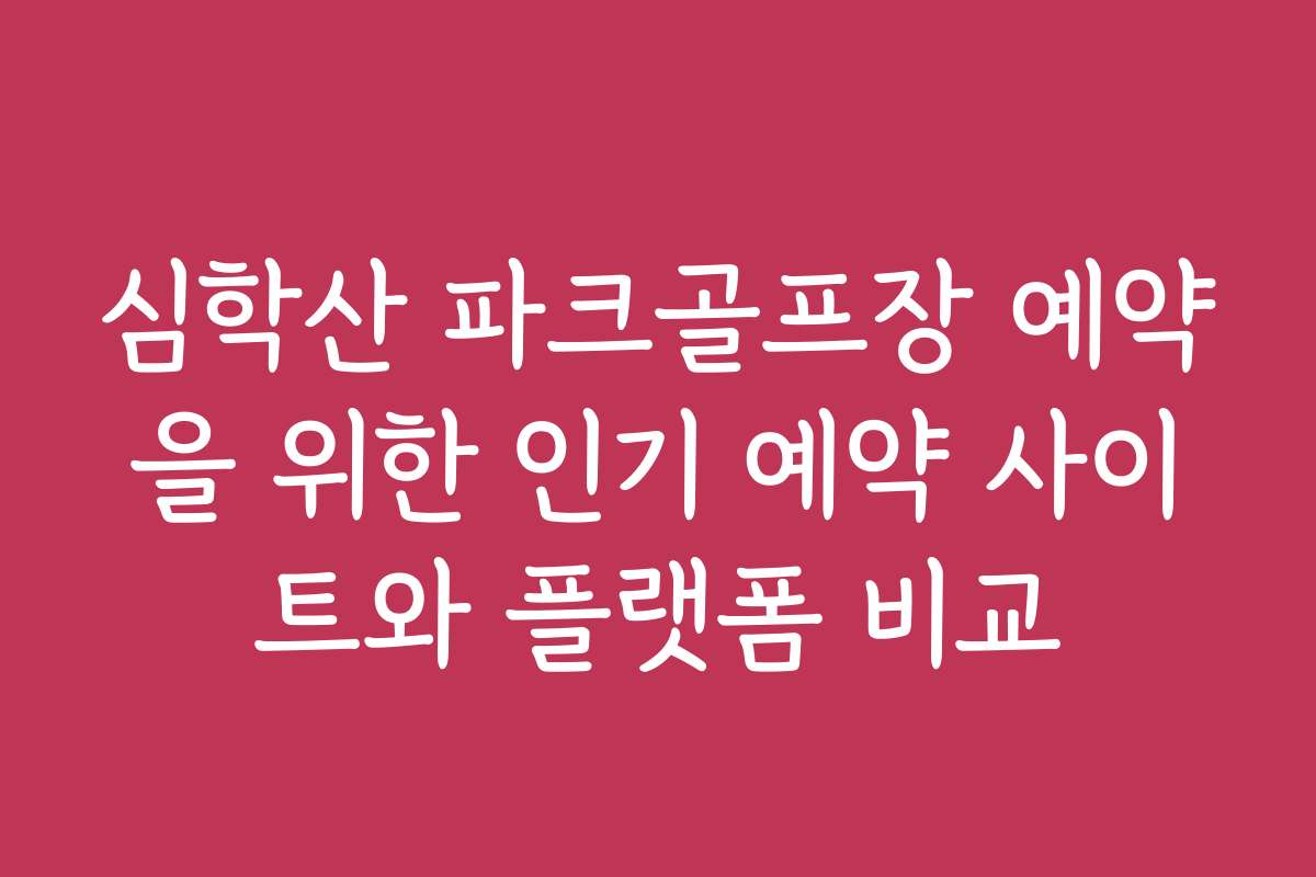 심학산 파크골프장 예약을 위한 인기 예약 사이트와 플랫폼 비교