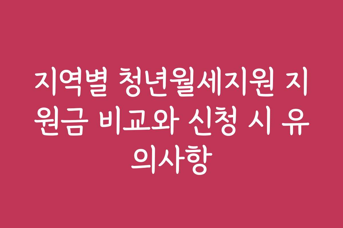 지역별 청년월세지원 지원금 비교와 신청 시 유의사항