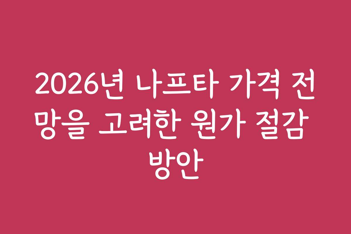 2026년 나프타 가격 전망을 고려한 원가 절감 방안