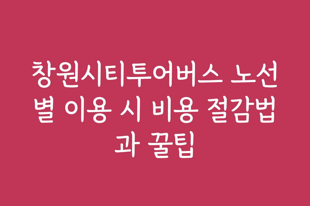 창원시티투어버스 노선별 이용 시 비용 절감법과 꿀팁