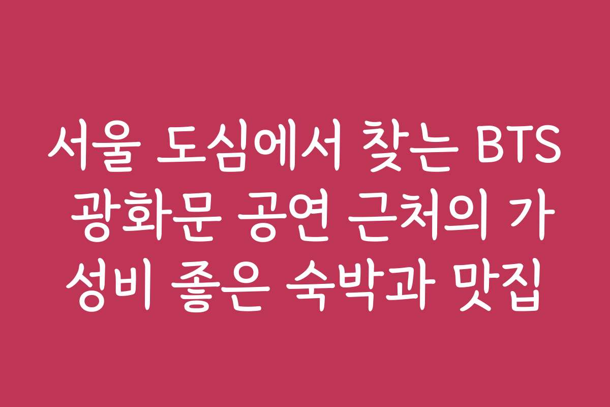 서울 도심에서 찾는 BTS 광화문 공연 근처의 가성비 좋은 숙박과 맛집