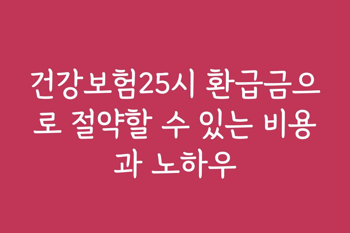 건강보험25시 환급금으로 절약할 수 있는 비용과 노하우