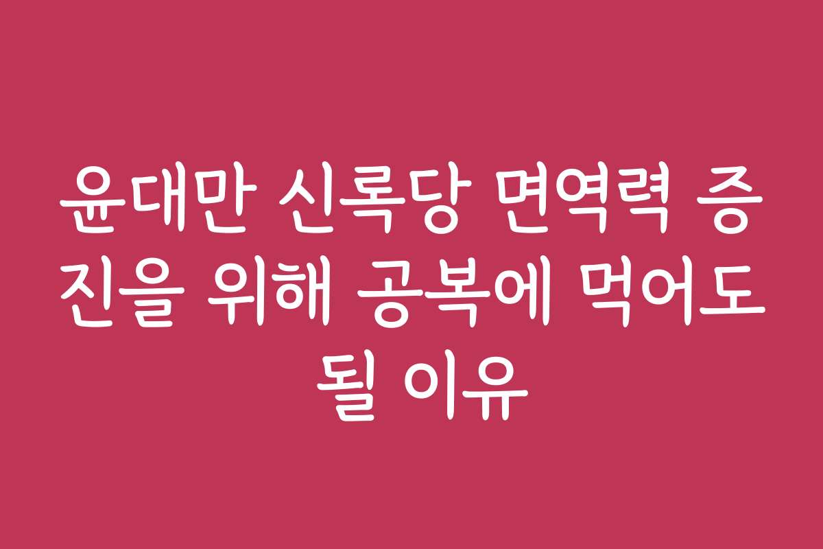 윤대만 신록당 면역력 증진을 위해 공복에 먹어도 될 이유