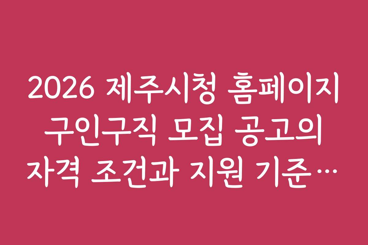 2026 제주시청 홈페이지 구인구직 모집 공고의 자격 조건과 지원 기준 설명
