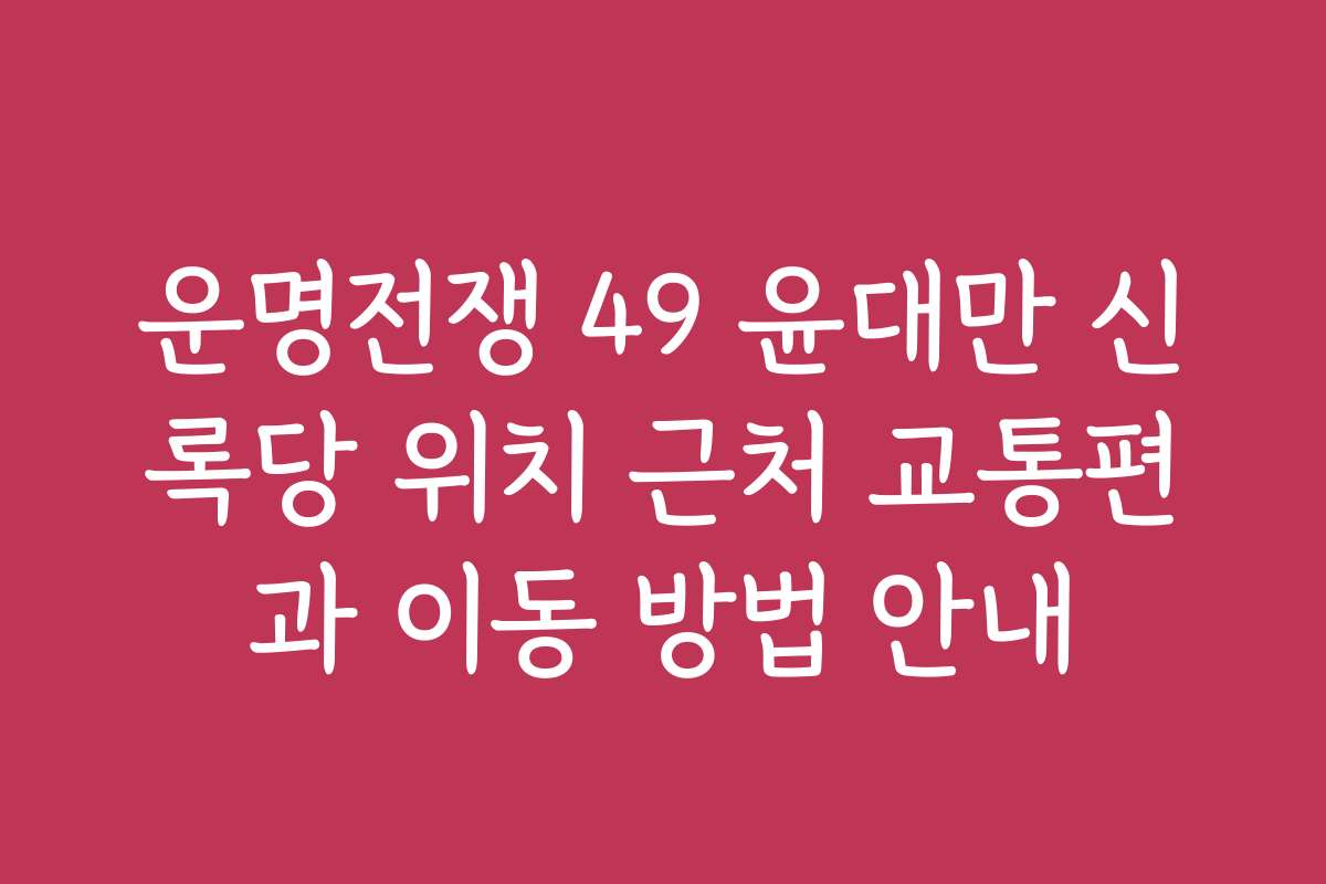 운명전쟁 49 윤대만 신록당 위치 근처 교통편과 이동 방법 안내