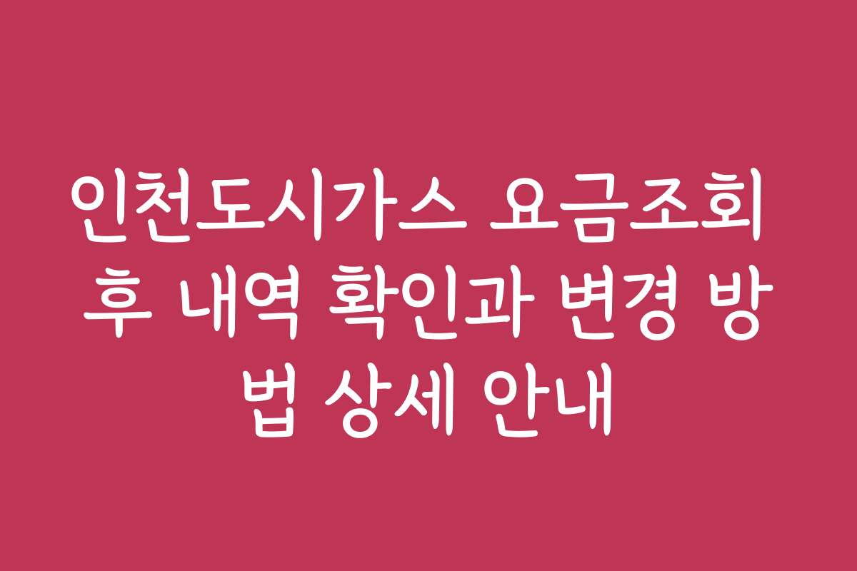 인천도시가스 요금조회 후 내역 확인과 변경 방법 상세 안내