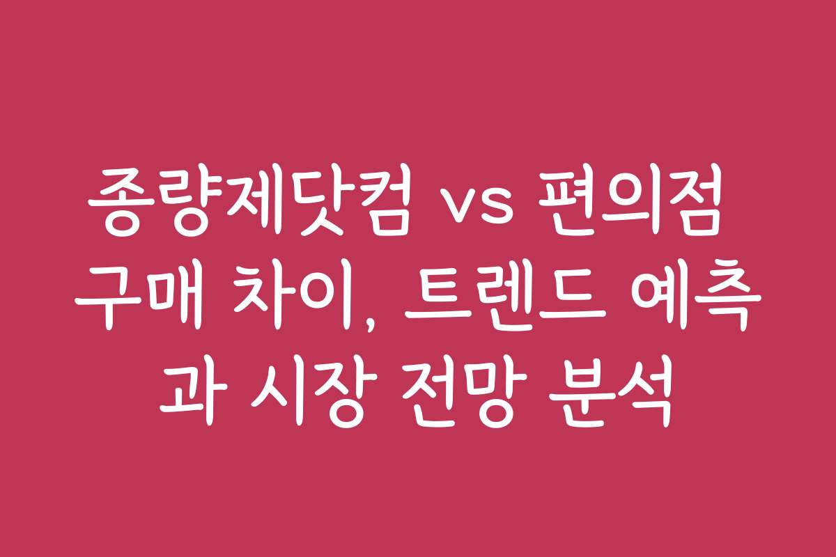 종량제닷컴 vs 편의점 구매 차이, 트렌드 예측과 시장 전망 분석