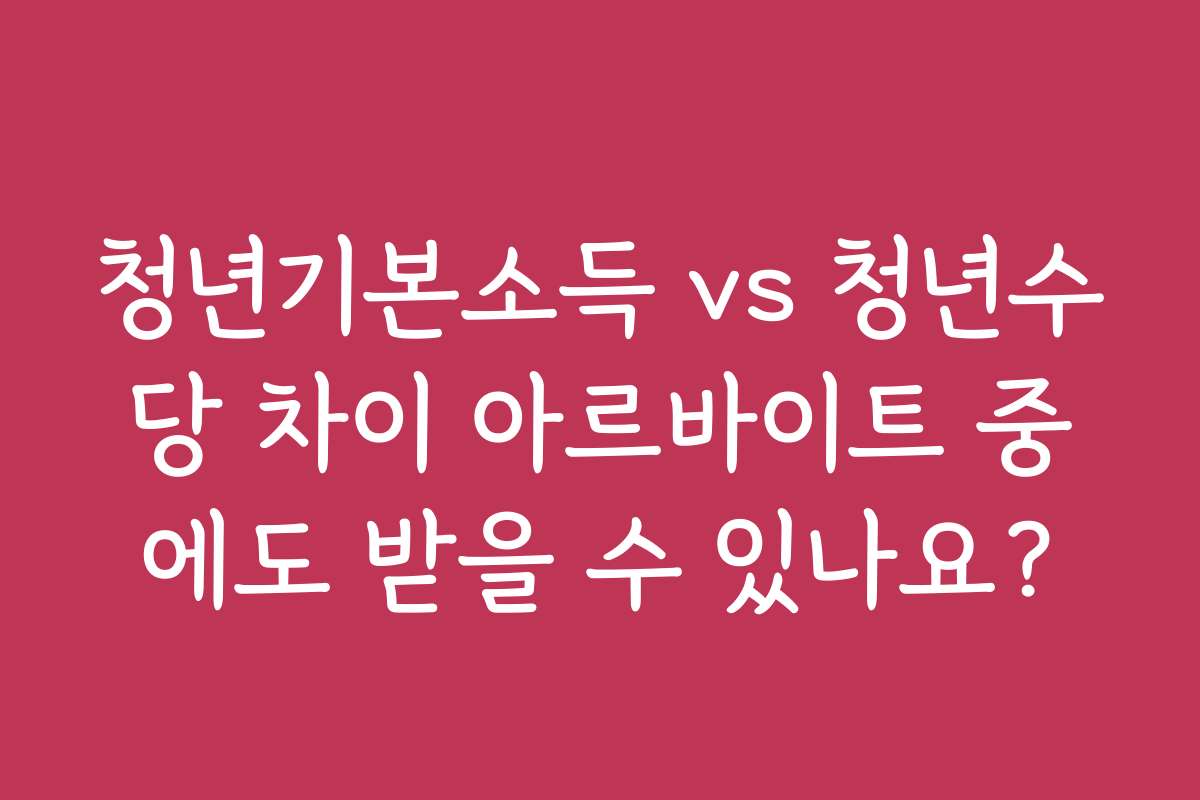 청년기본소득 vs 청년수당 차이 아르바이트 중에도 받을 수 있나요?