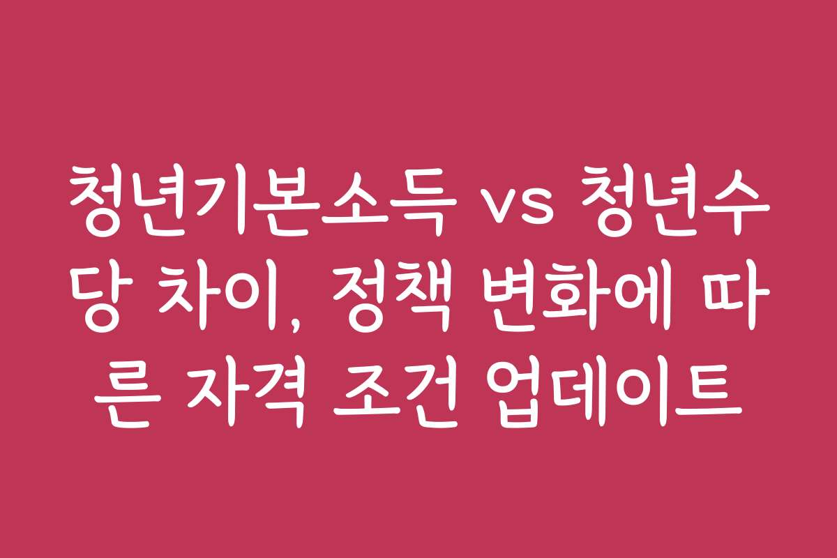 청년기본소득 vs 청년수당 차이, 정책 변화에 따른 자격 조건 업데이트