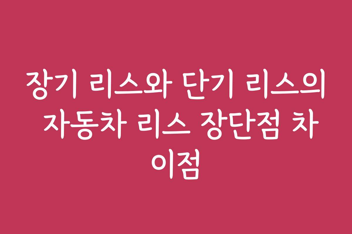 장기 리스와 단기 리스의 자동차 리스 장단점 차이점