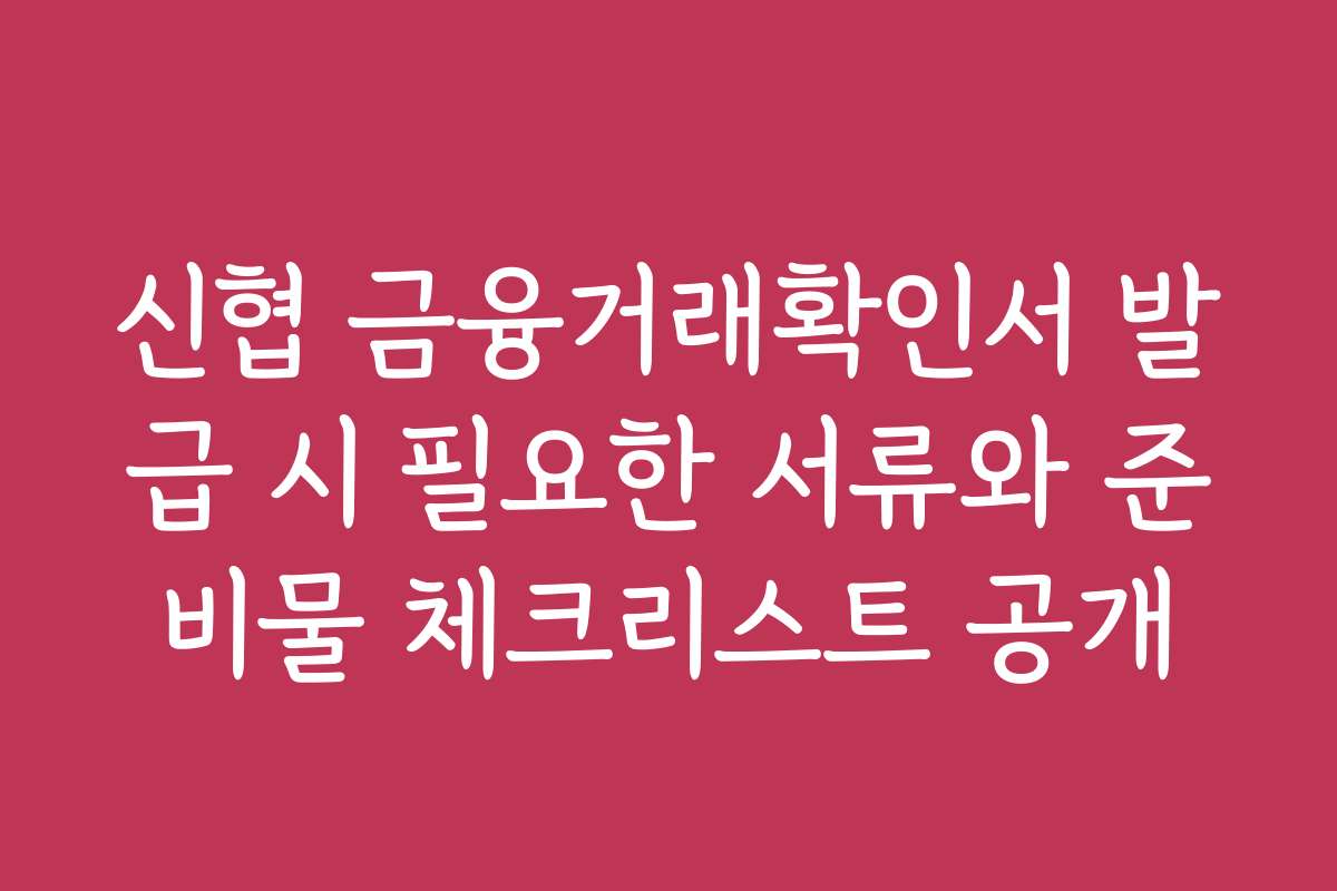 신협 금융거래확인서 발급 시 필요한 서류와 준비물 체크리스트 공개 신협 금융거래확인서 발급 시 필요한 서류와 준비물 체크리스트 공개