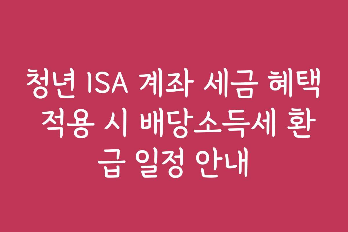 청년 ISA 계좌 세금 혜택 적용 시 배당소득세 환급 일정 안내