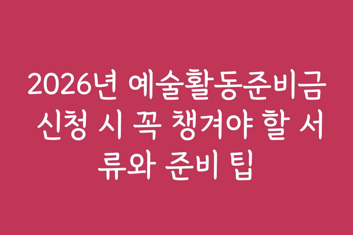 2026년 예술활동준비금 신청 시 꼭 챙겨야 할 서류와 준비 팁
