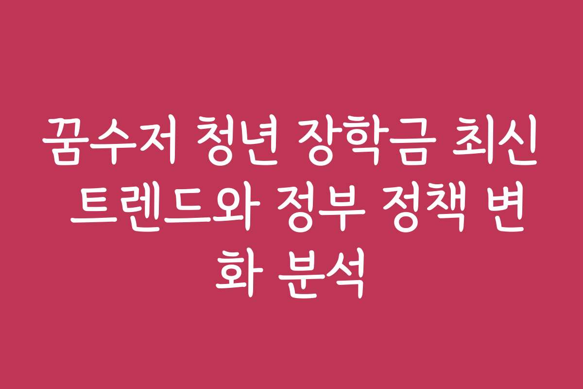 꿈수저 청년 장학금 최신 트렌드와 정부 정책 변화 분석