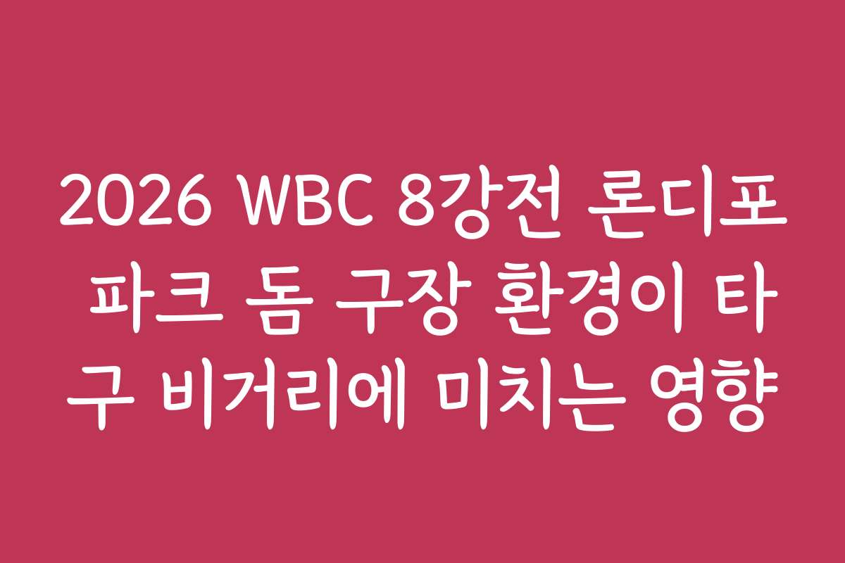 2026 WBC 8강전 론디포 파크 돔 구장 환경이 타구 비거리에 미치는 영향