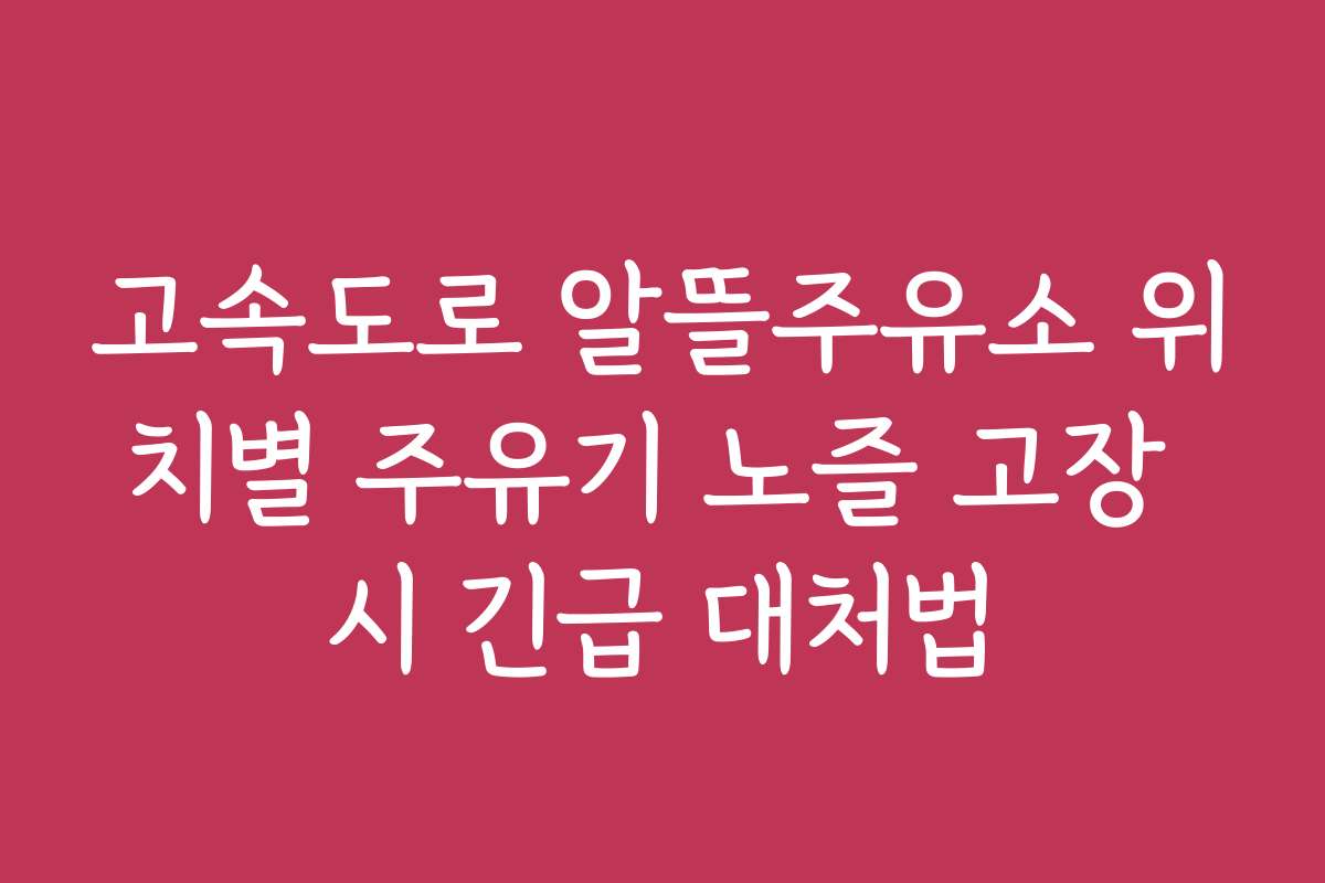 고속도로 알뜰주유소 위치별 주유기 노즐 고장 시 긴급 대처법
