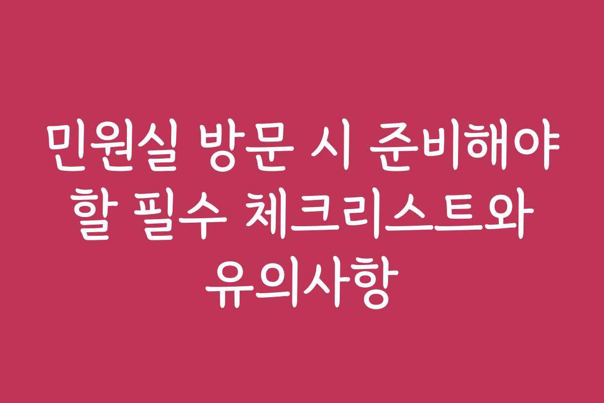 민원실 방문 시 준비해야 할 필수 체크리스트와 유의사항