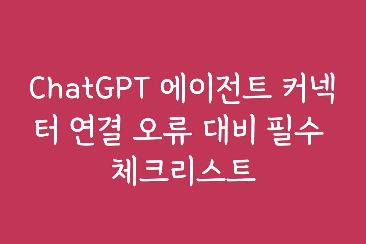 ChatGPT 에이전트 커넥터 연결 오류 대비 필수 체크리스트