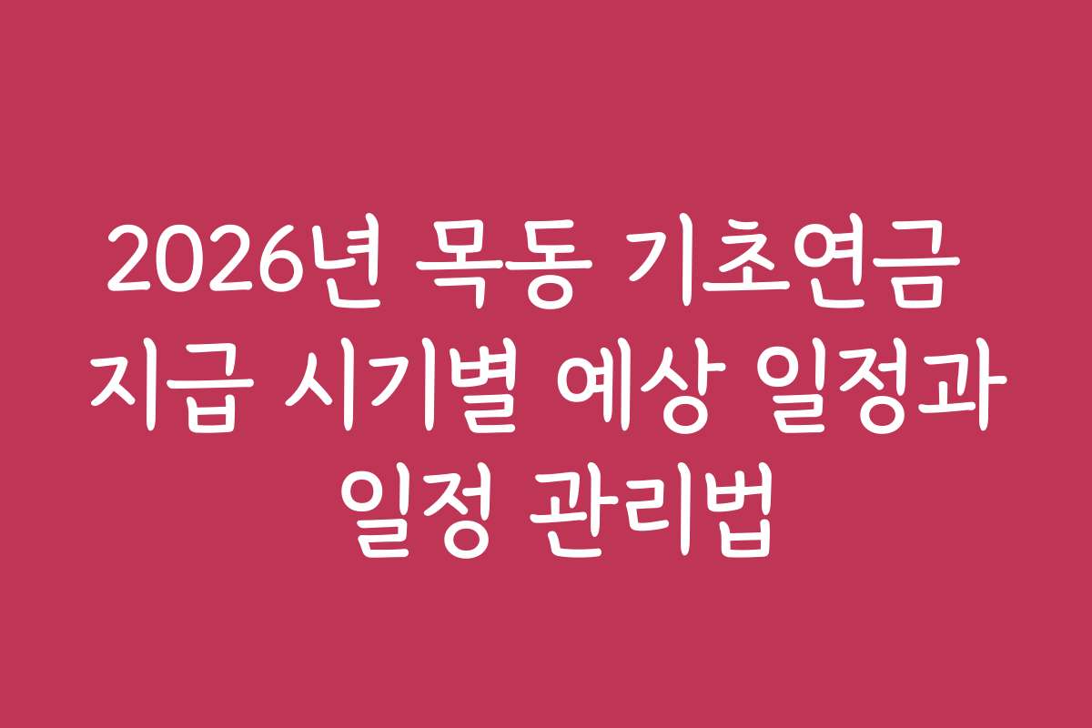2026년 목동 기초연금 지급 시기별 예상 일정과 일정 관리법