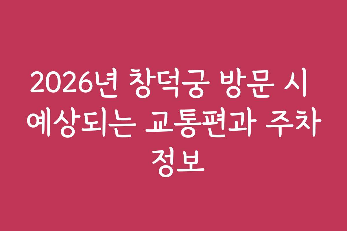2026년 창덕궁 방문 시 예상되는 교통편과 주차 정보