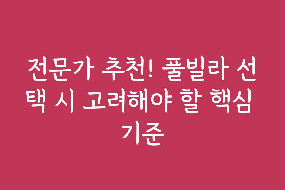 전문가 추천! 풀빌라 선택 시 고려해야 할 핵심 기준