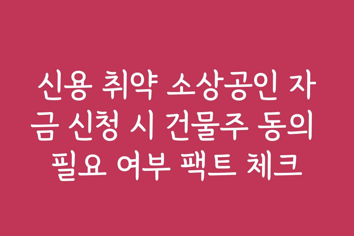 신용 취약 소상공인 자금 신청 시 건물주 동의 필요 여부 팩트 체크 신용 취약 소상공인 자금 신청 시 건물주 동의 필요 여부 팩트 체크