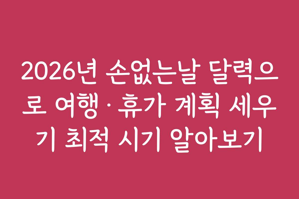 2026년 손없는날 달력으로 여행&middot;휴가 계획 세우기 최적 시기 알아보기