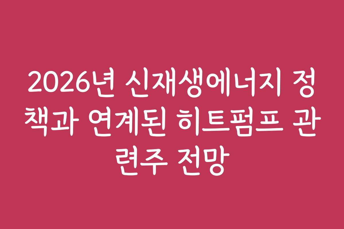 2026년 신재생에너지 정책과 연계된 히트펌프 관련주 전망