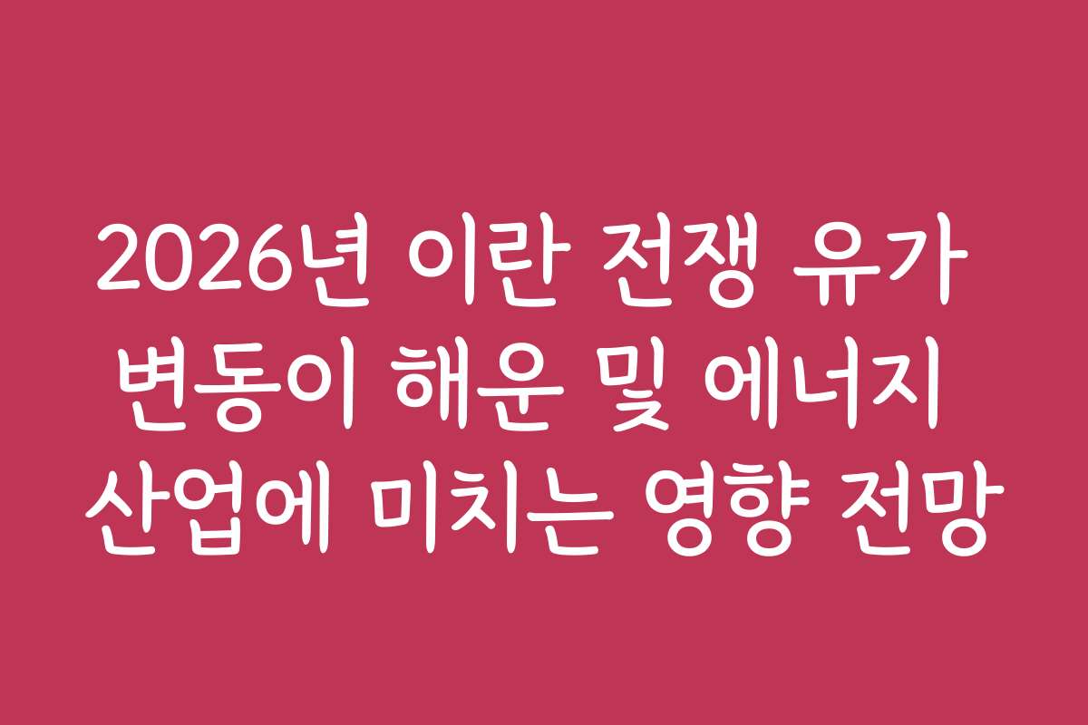 2026년 이란 전쟁 유가 변동이 해운 및 에너지 산업에 미치는 영향 전망 2026년 이란 전쟁 유가 변동이 해운 및 에너지 산업에 미치는 영향 전망