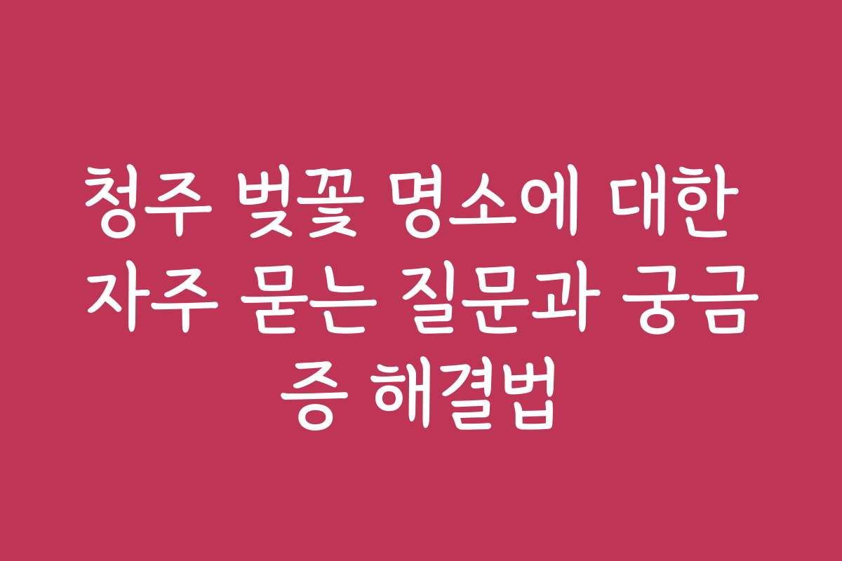 청주 벚꽃 명소에 대한 자주 묻는 질문과 궁금증 해결법