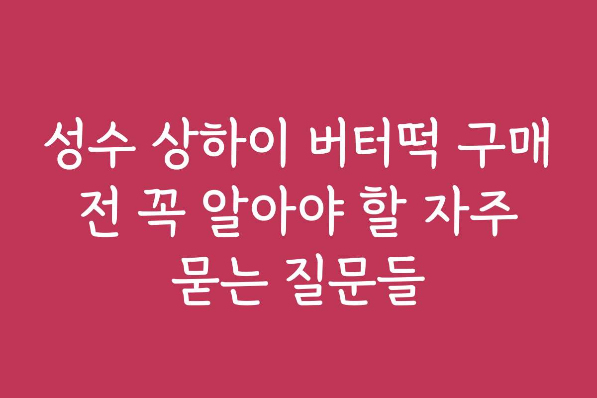 성수 상하이 버터떡 구매 전 꼭 알아야 할 자주 묻는 질문들