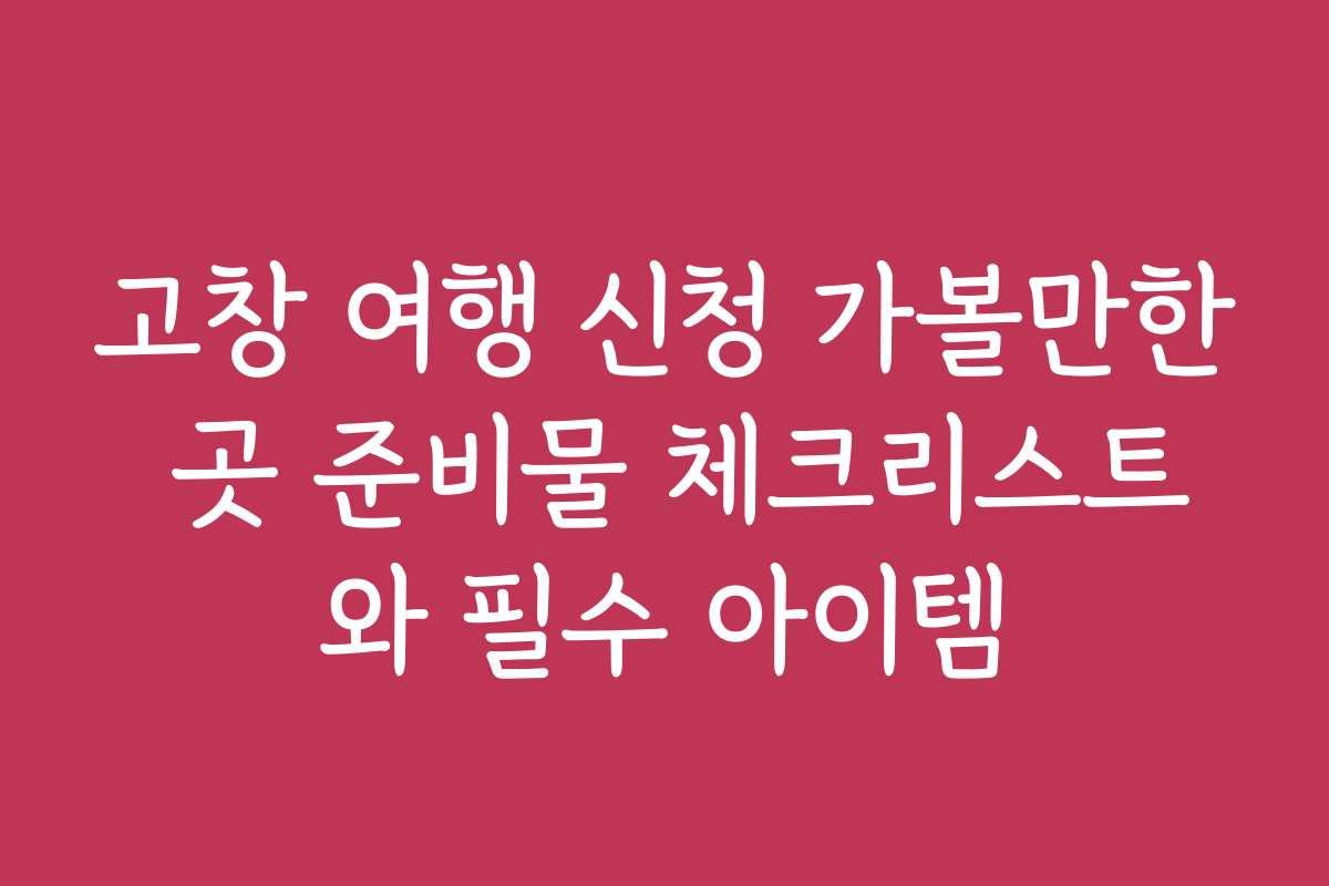 고창 여행 신청 가볼만한 곳 준비물 체크리스트와 필수 아이템